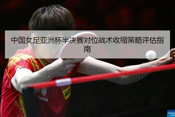 中国女足亚洲杯半决赛对位战术收缩策略评估指南